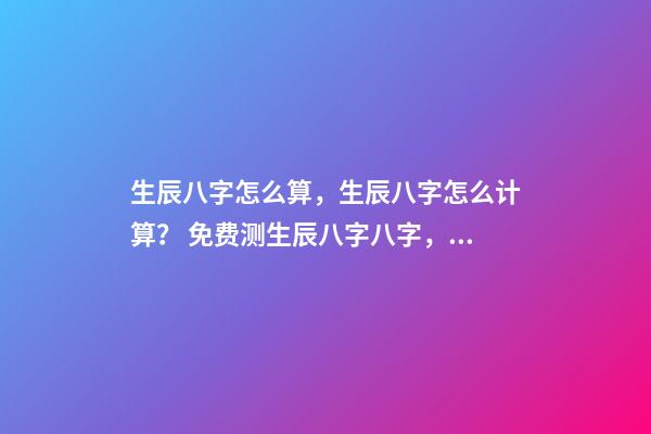 生辰八字怎么算，生辰八字怎么计算？ 免费测生辰八字八字，在线测生辰八字-第1张-观点-玄机派